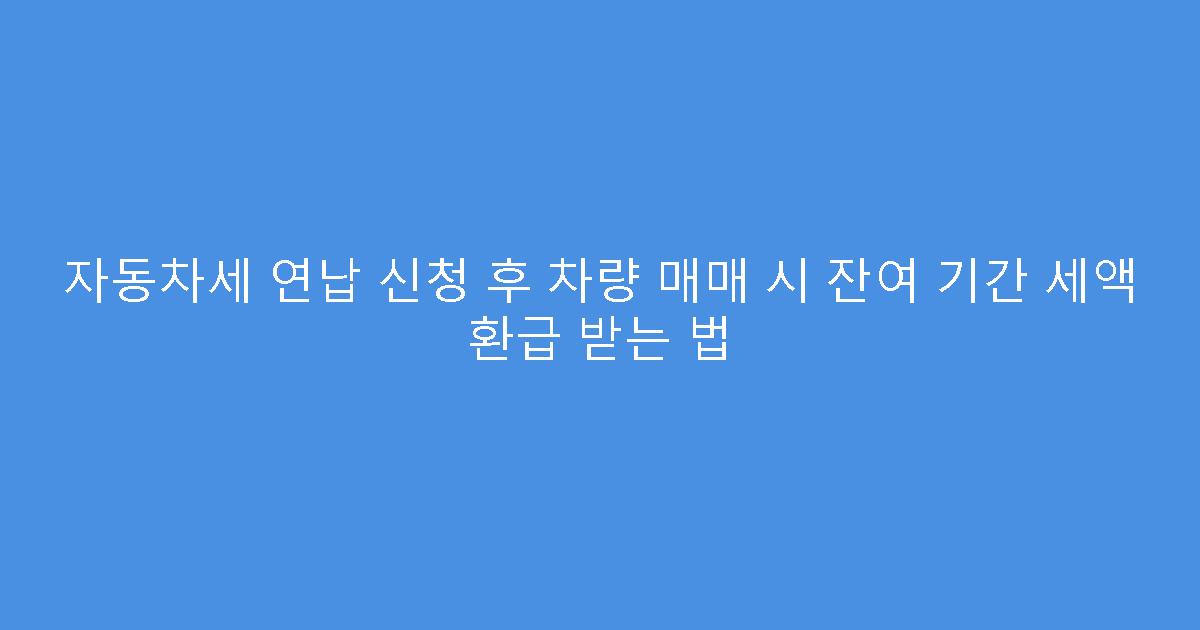 자동차세 연납 신청 후 차량 매매 시 잔여 기간 세액 환급 받는 법