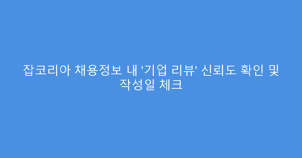 잡코리아 채용정보 내 ‘기업 리뷰’ 신뢰도 확인 및 작성일 체크