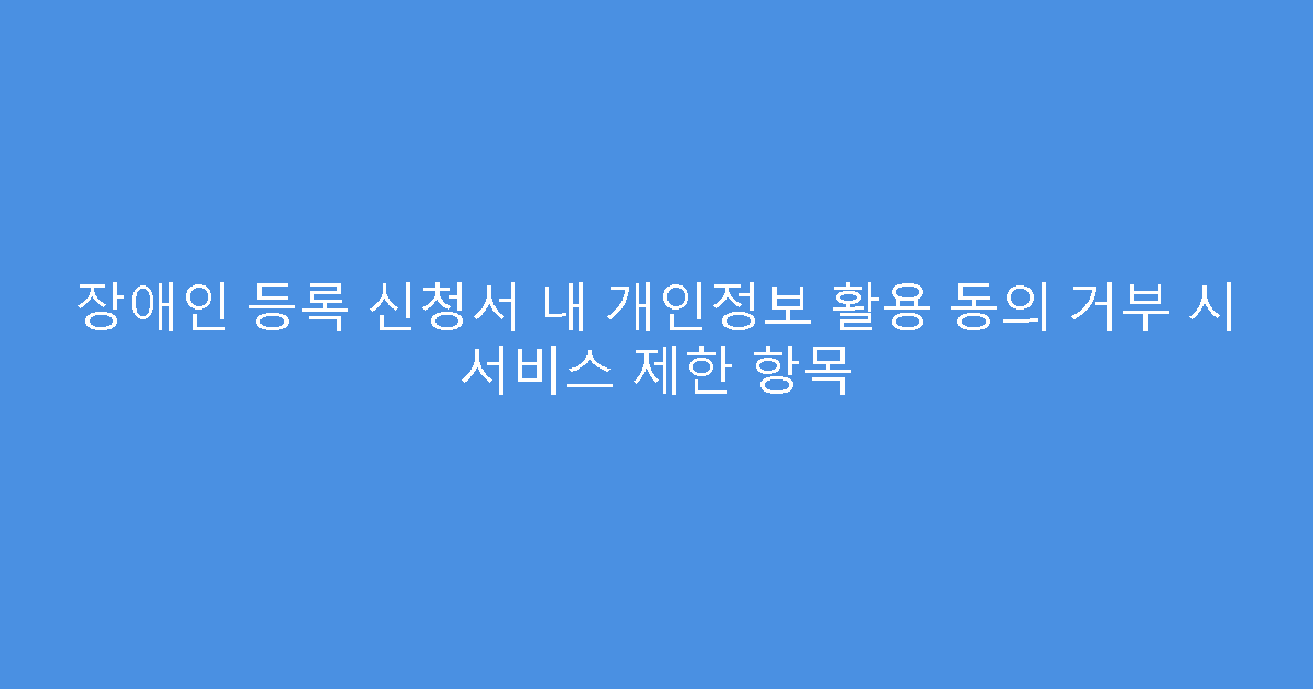 장애인 등록 신청서 내 개인정보 활용 동의 거부 시 서비스 제한 항목