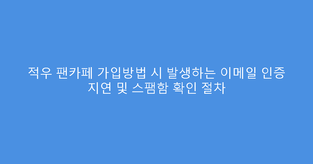 적우 팬카페 가입방법 시 발생하는 이메일 인증 지연 및 스팸함 확인 절차