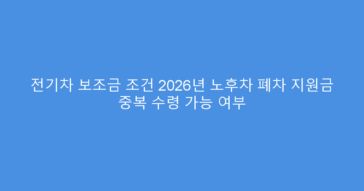 전기차 보조금 조건 2026년 노후차 폐차 지원금 중복 수령 가능 여부