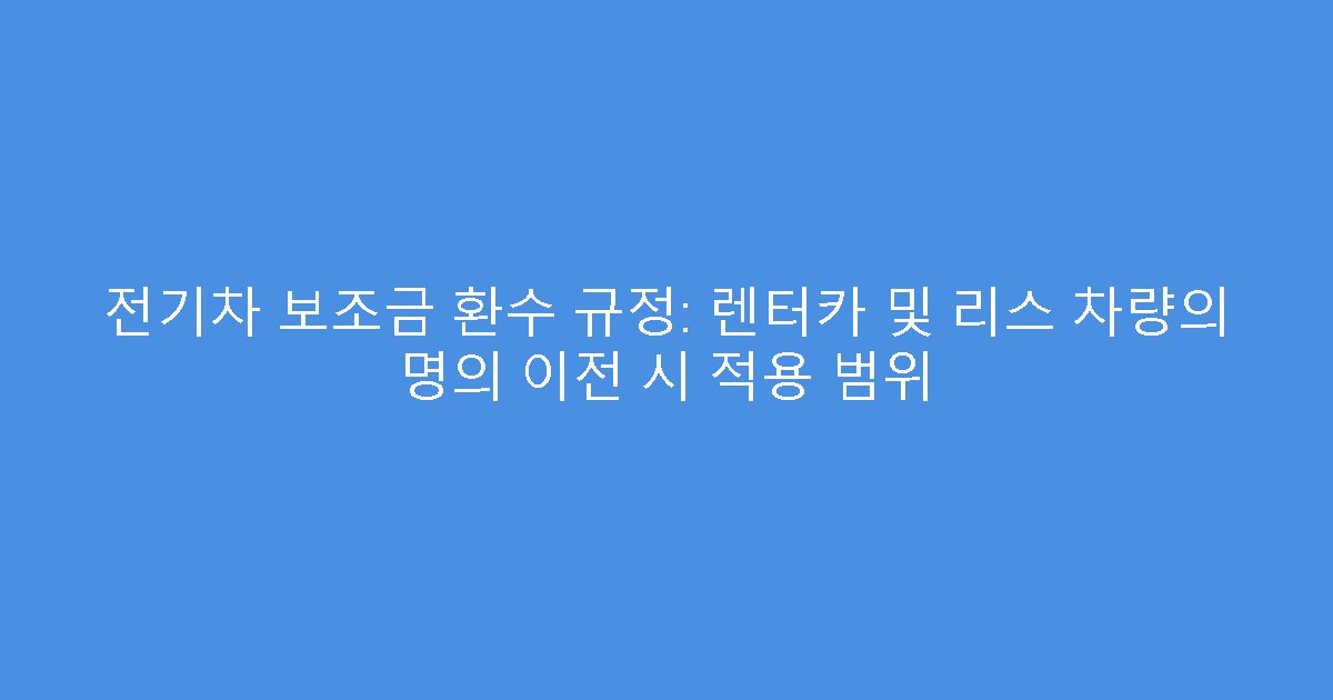 전기차 보조금 환수 규정: 렌터카 및 리스 차량의 명의 이전 시 적용 범위