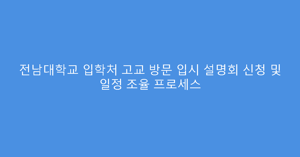 전남대학교 입학처 고교 방문 입시 설명회 신청 및 일정 조율 프로세스