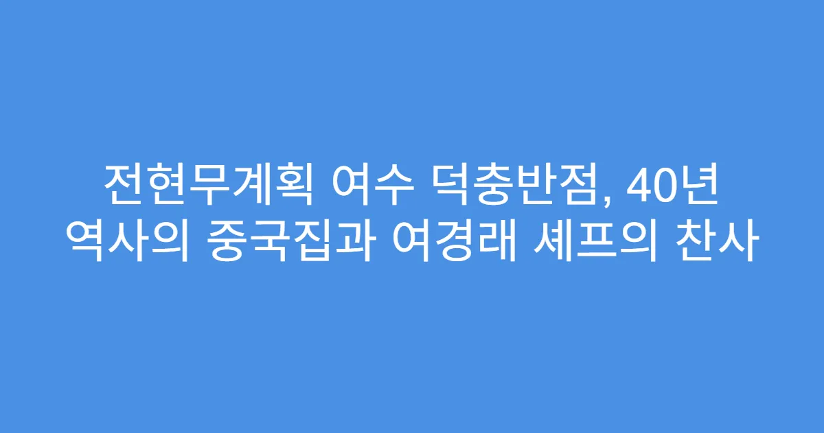 전현무계획 여수 덕충반점, 40년 역사의 중국집과 여경래 셰프의 찬사