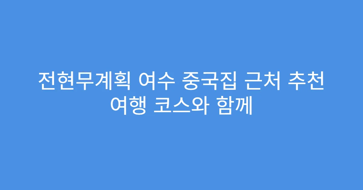 전현무계획 여수 중국집 근처 추천 여행 코스와 함께