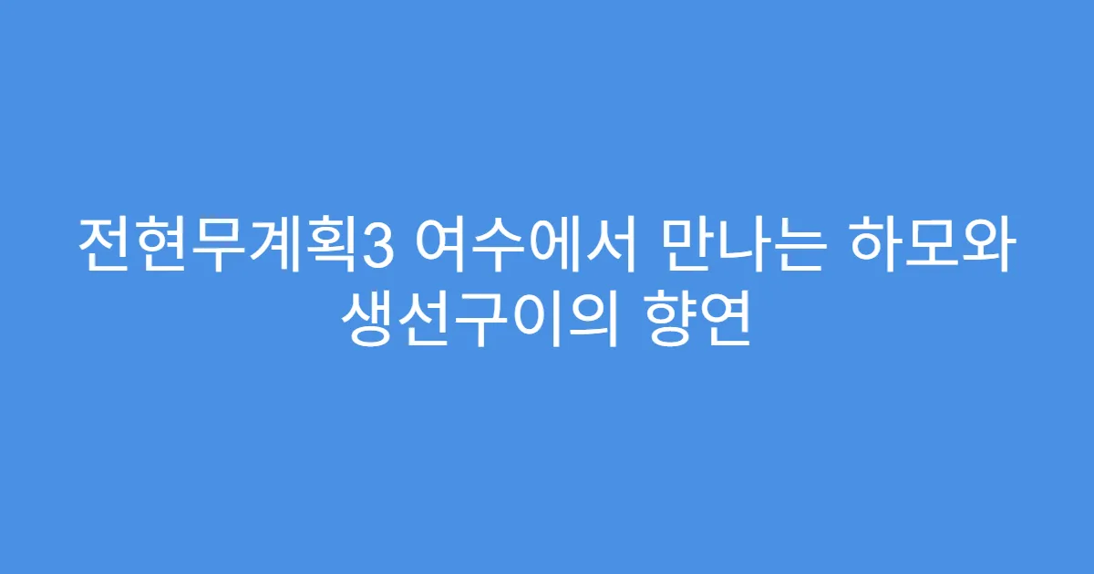 전현무계획3 여수에서 만나는 하모와 생선구이의 향연