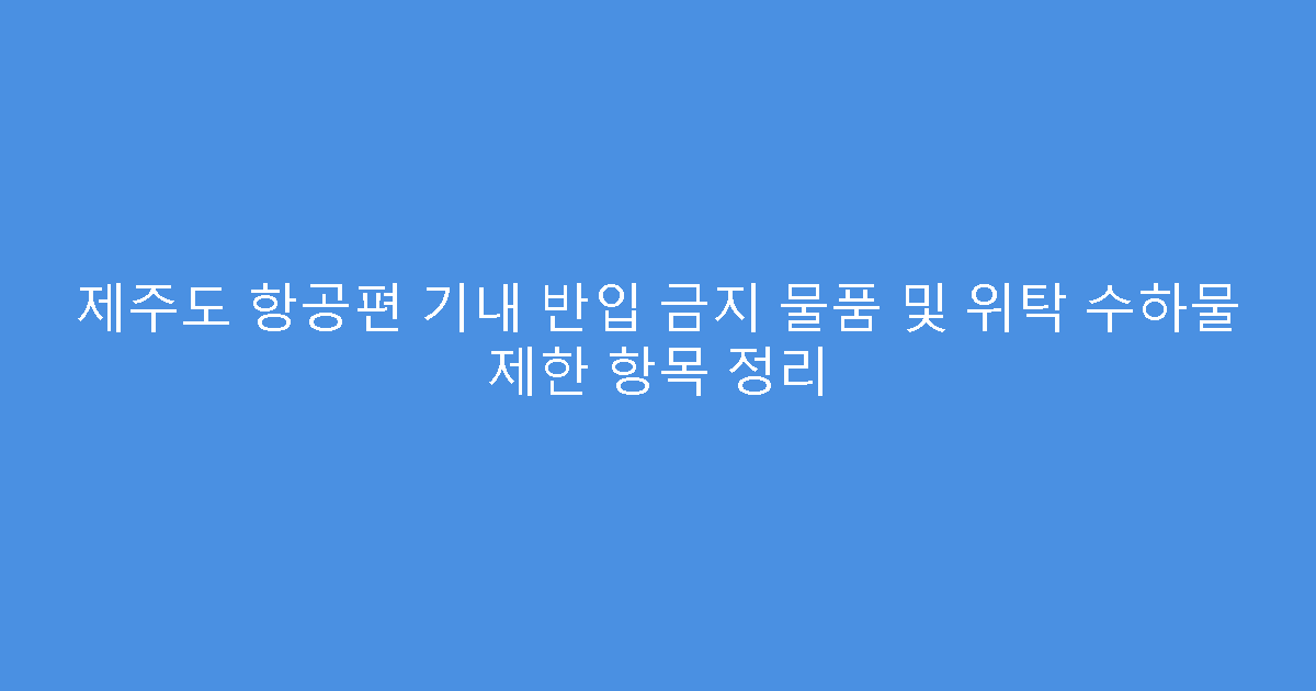 제주도 항공편 기내 반입 금지 물품 및 위탁 수하물 제한 항목 정리