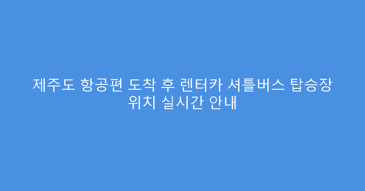 제주도 항공편 도착 후 렌터카 셔틀버스 탑승장 위치 실시간 안내