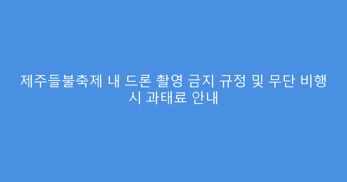 제주들불축제 내 드론 촬영 금지 규정 및 무단 비행 시 과태료 안내