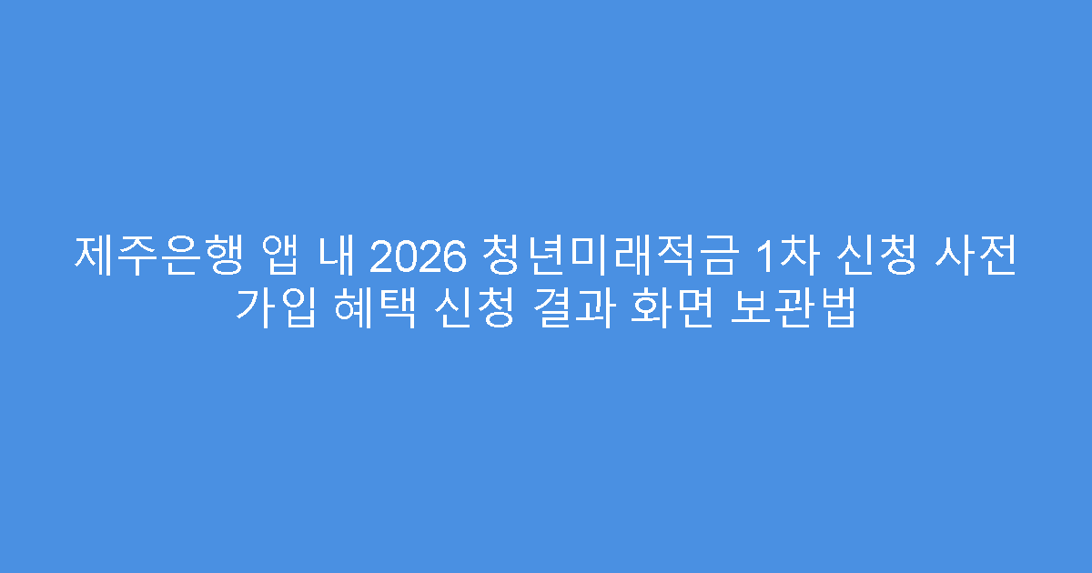 제주은행 앱 내 2026 청년미래적금 1차 신청 사전 가입 혜택 신청 결과 화면 보관법