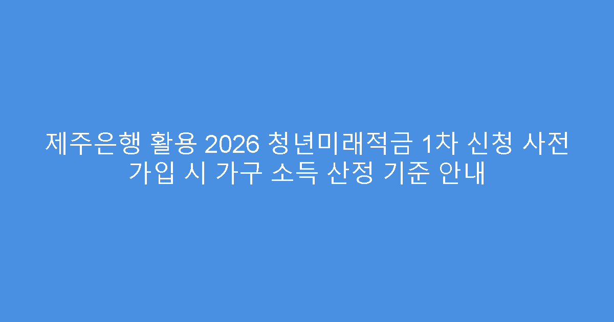 제주은행 활용 2026 청년미래적금 1차 신청 사전 가입 시 가구 소득 산정 기준 안내