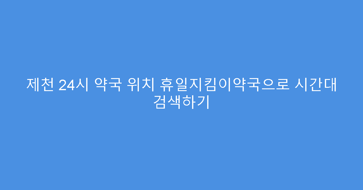 제천 24시 약국 위치 휴일지킴이약국으로 시간대 검색하기