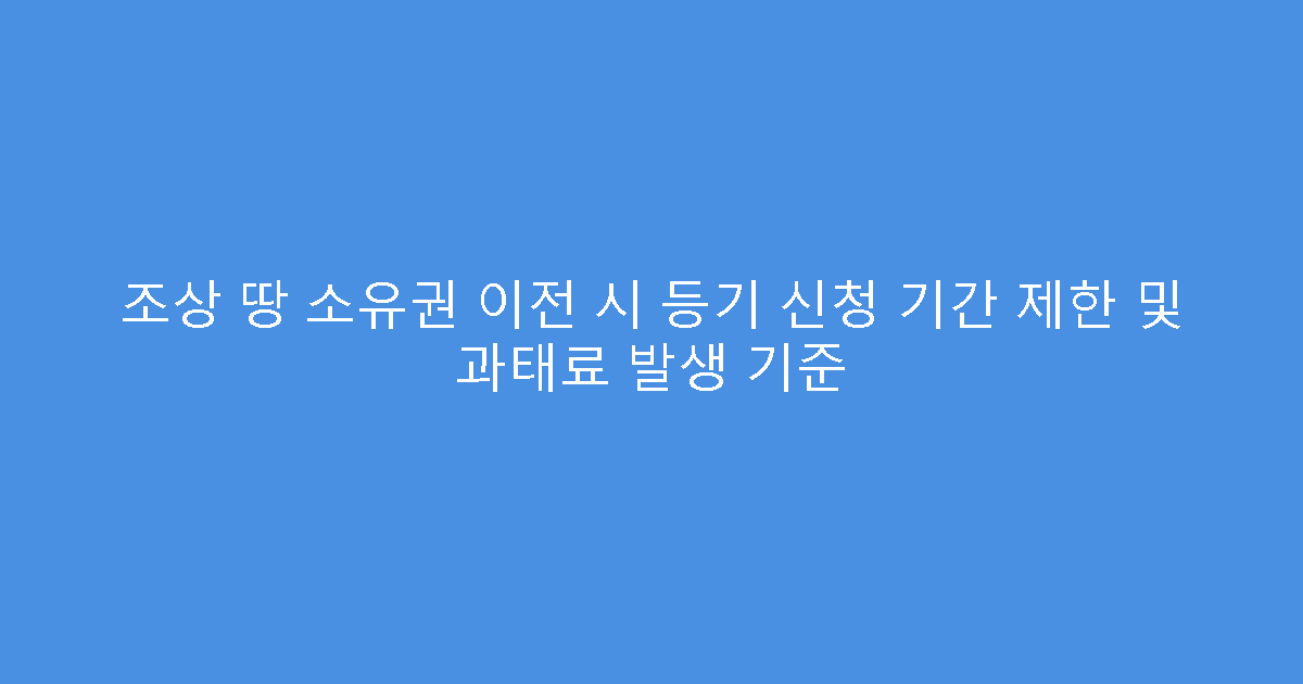 조상 땅 소유권 이전 시 등기 신청 기간 제한 및 과태료 발생 기준