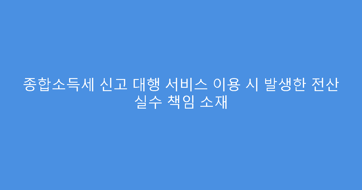 종합소득세 신고 대행 서비스 이용 시 발생한 전산 실수 책임 소재