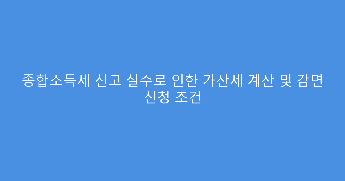 종합소득세 신고 실수로 인한 가산세 계산 및 감면 신청 조건