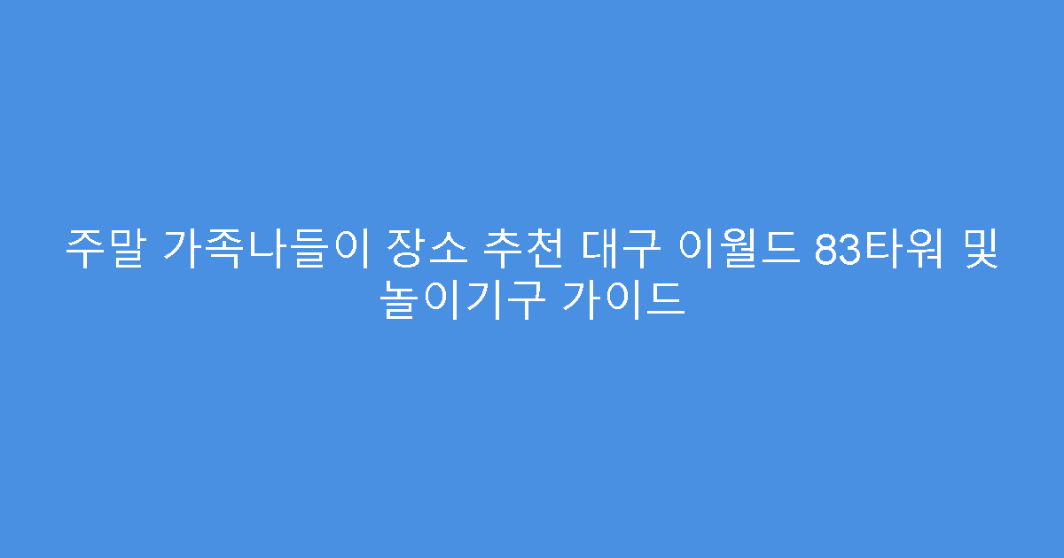 주말 가족나들이 장소 추천 대구 이월드 83타워 및 놀이기구 가이드