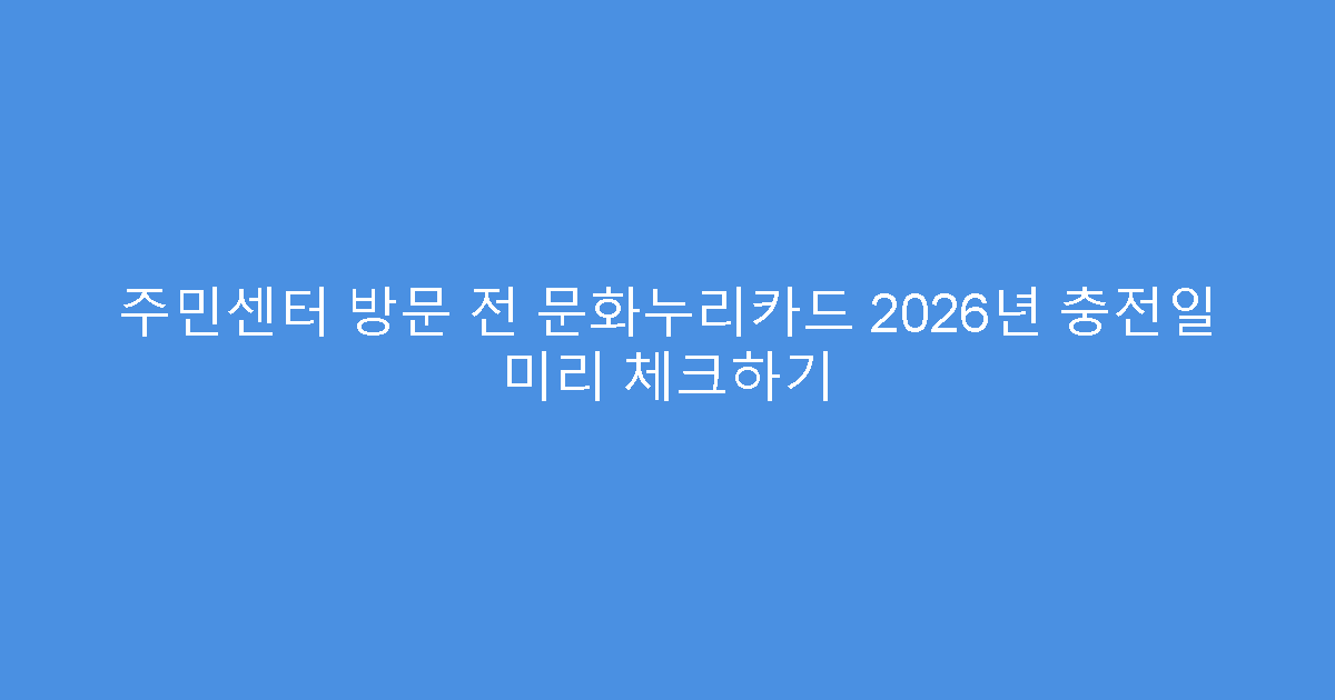 주민센터 방문 전 문화누리카드 2026년 충전일 미리 체크하기