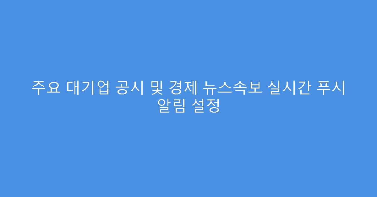 주요 대기업 공시 및 경제 뉴스속보 실시간 푸시 알림 설정