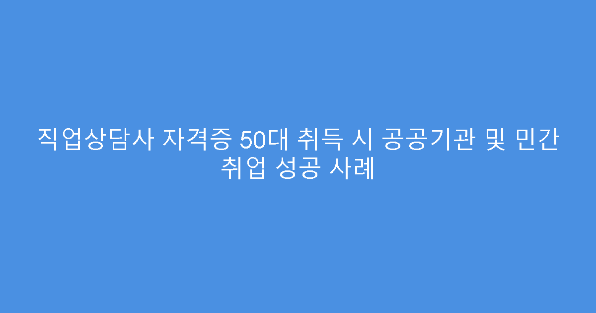 직업상담사 자격증 50대 취득 시 공공기관 및 민간 취업 성공 사례