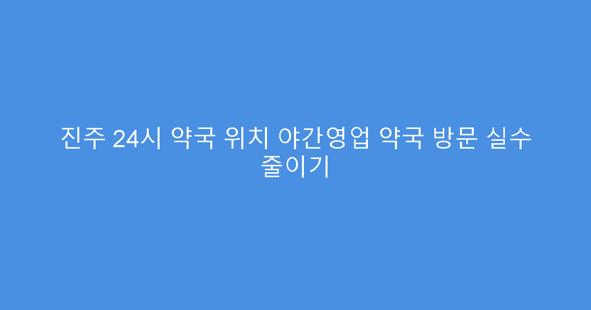 진주 24시 약국 위치 야간영업 약국 방문 실수 줄이기