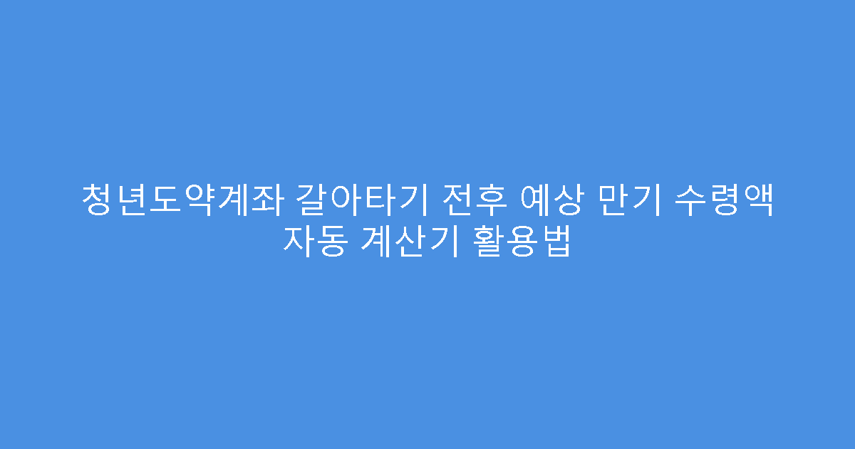 청년도약계좌 갈아타기 전후 예상 만기 수령액 자동 계산기 활용법