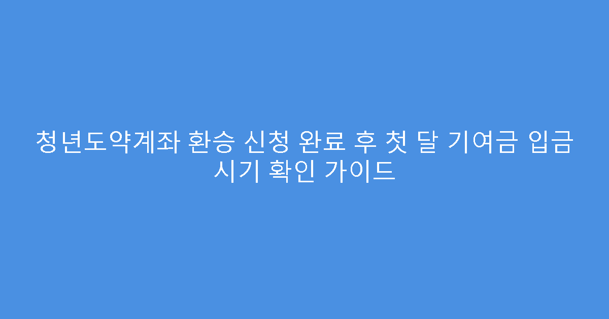 청년도약계좌 환승 신청 완료 후 첫 달 기여금 입금 시기 확인 가이드
