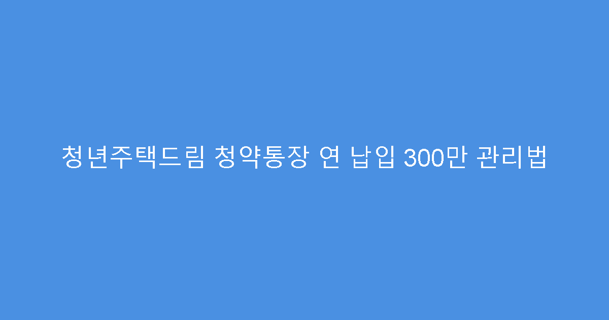 청년주택드림 청약통장 연 납입 300만 관리법