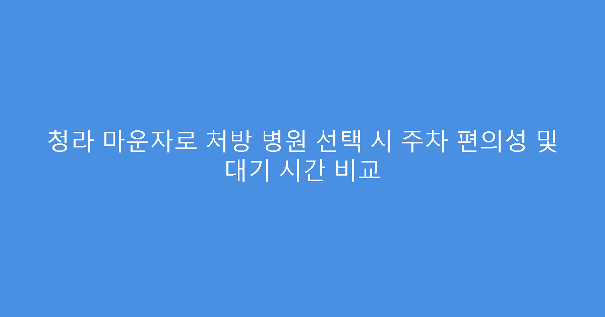 청라 마운자로 처방 병원 선택 시 주차 편의성 및 대기 시간 비교