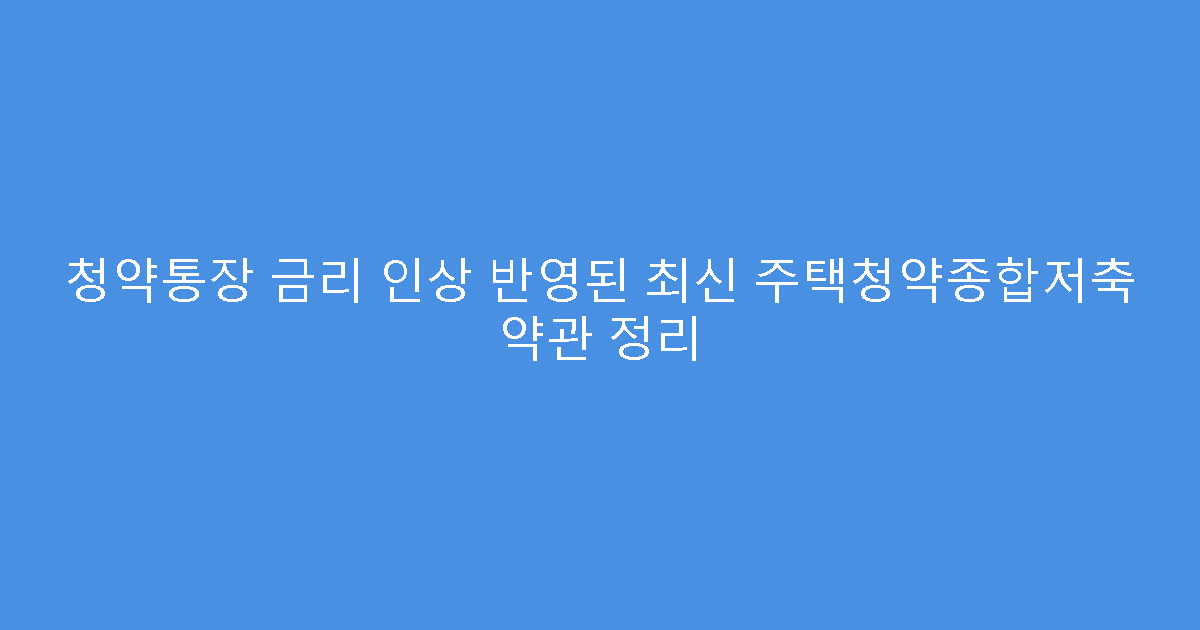 청약통장 금리 인상 반영된 최신 주택청약종합저축 약관 정리
