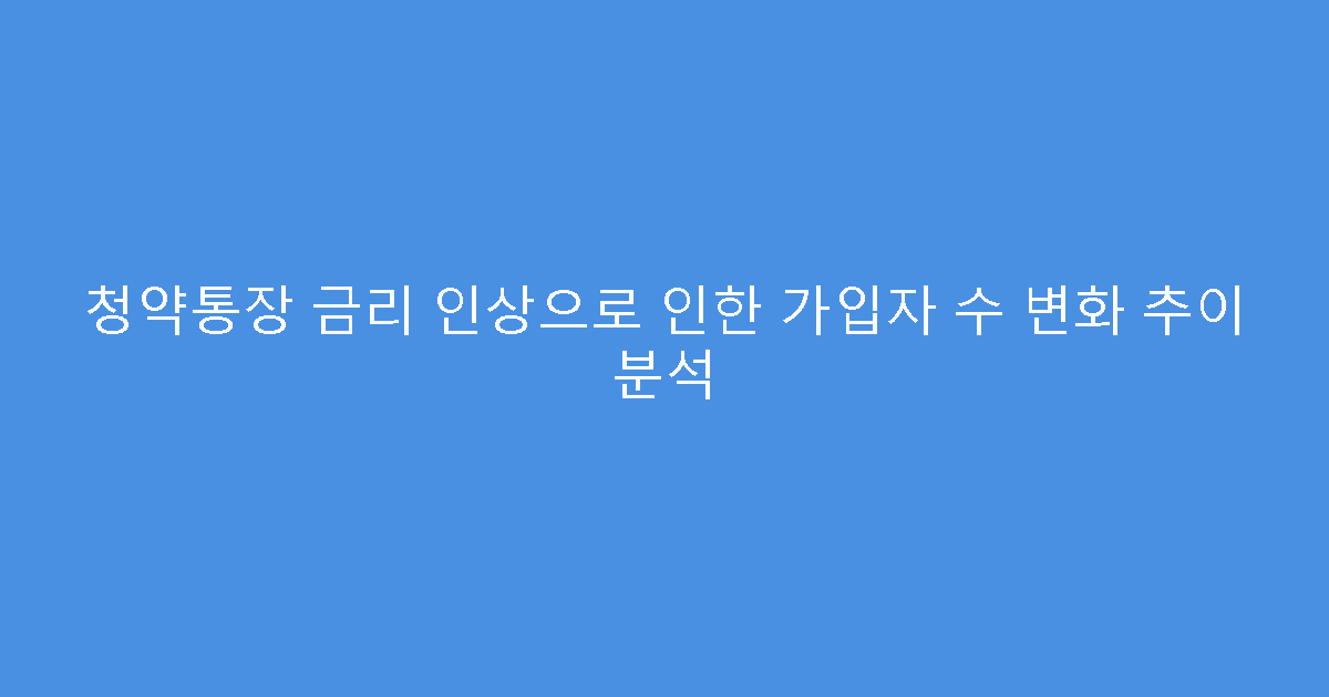 청약통장 금리 인상으로 인한 가입자 수 변화 추이 분석