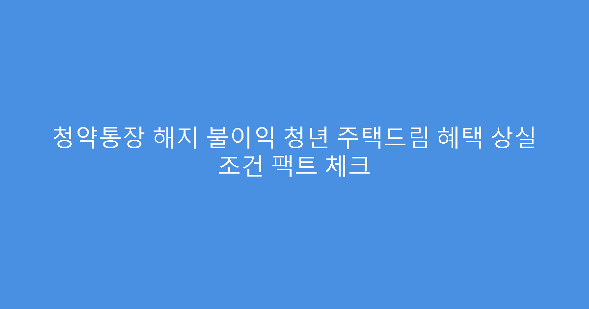 청약통장 해지 불이익 청년 주택드림 혜택 상실 조건 팩트 체크