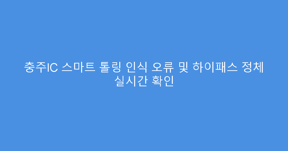 충주IC 스마트 톨링 인식 오류 및 하이패스 정체 실시간 확인