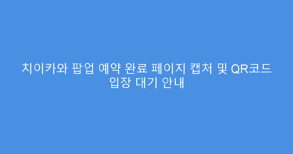 치이카와 팝업 예약 완료 페이지 캡처 및 QR코드 입장 대기 안내