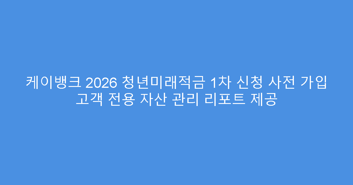 케이뱅크 2026 청년미래적금 1차 신청 사전 가입 고객 전용 자산 관리 리포트 제공