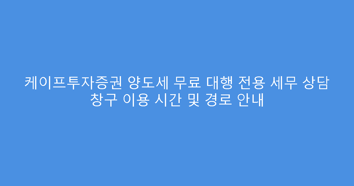 케이프투자증권 양도세 무료 대행 전용 세무 상담 창구 이용 시간 및 경로 안내