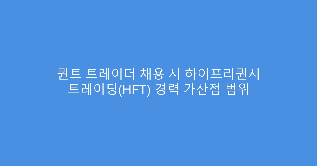 퀀트 트레이더 채용 시 하이프리퀀시 트레이딩(HFT) 경력 가산점 범위