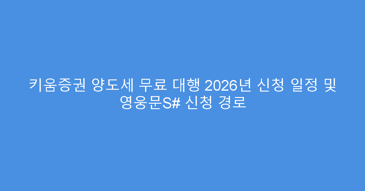 키움증권 양도세 무료 대행 2026년 신청 일정 및 영웅문S# 신청 경로