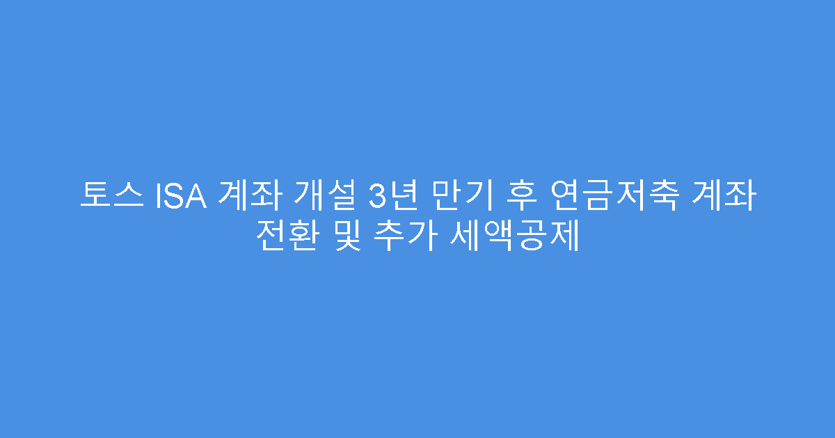 토스 ISA 계좌 개설 3년 만기 후 연금저축 계좌 전환 및 추가 세액공제