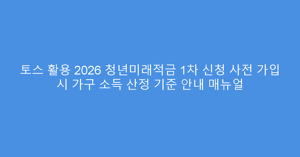 토스 활용 2026 청년미래적금 1차 신청 사전 가입 시 가구 소득 산정 기준 안내 매뉴얼