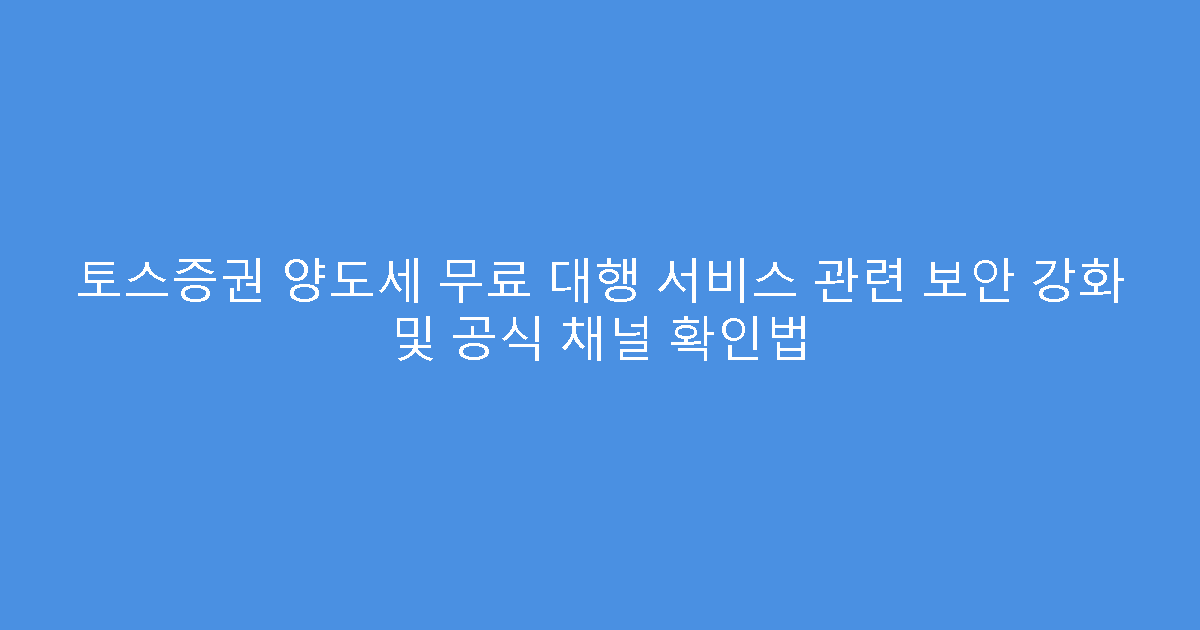 토스증권 양도세 무료 대행 서비스 관련 보안 강화 및 공식 채널 확인법