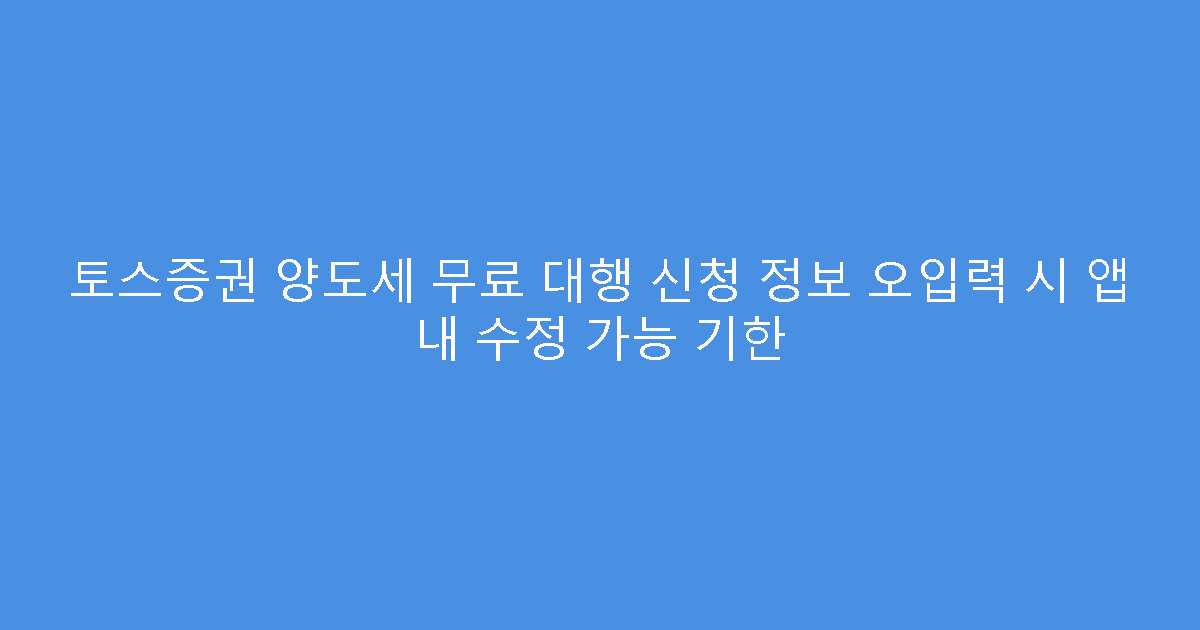 토스증권 양도세 무료 대행 신청 정보 오입력 시 앱 내 수정 가능 기한