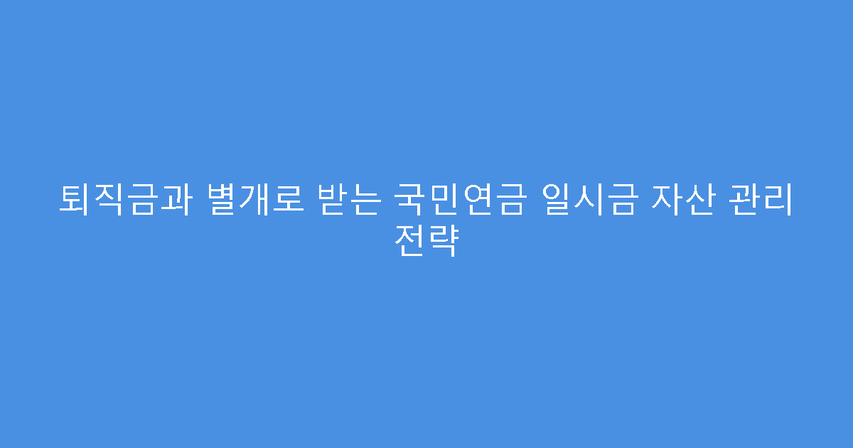 퇴직금과 별개로 받는 국민연금 일시금 자산 관리 전략