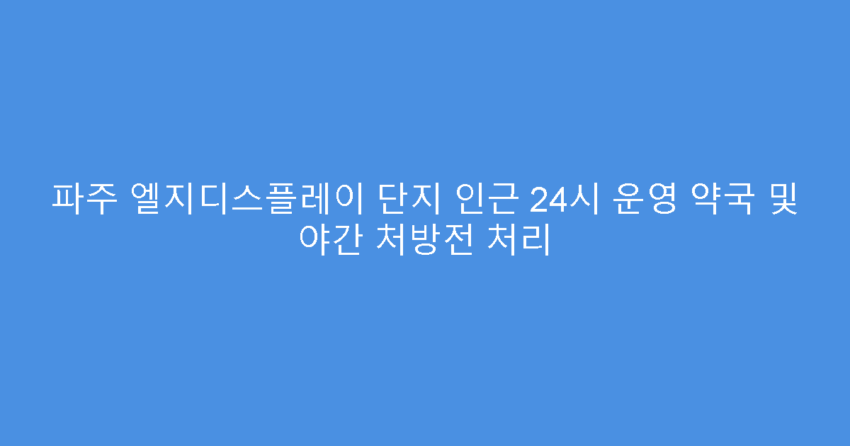 파주 엘지디스플레이 단지 인근 24시 운영 약국 및 야간 처방전 처리
