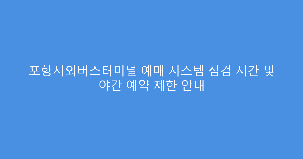 포항시외버스터미널 예매 시스템 점검 시간 및 야간 예약 제한 안내
