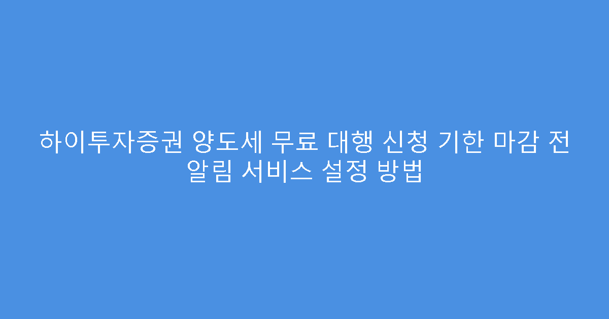 하이투자증권 양도세 무료 대행 신청 기한 마감 전 알림 서비스 설정 방법