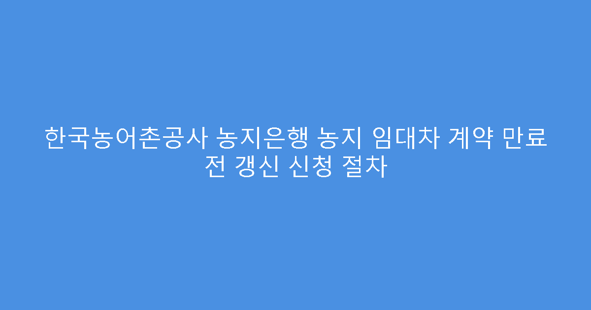 한국농어촌공사 농지은행 농지 임대차 계약 만료 전 갱신 신청 절차