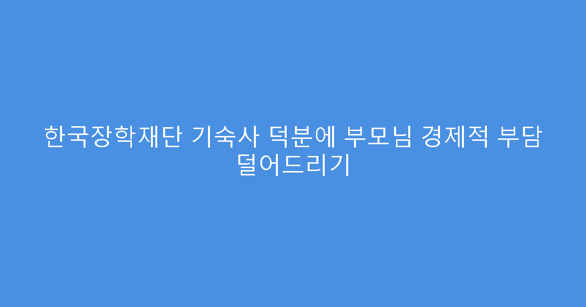 한국장학재단 기숙사 덕분에 부모님 경제적 부담 덜어드리기