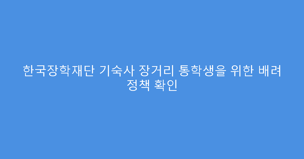한국장학재단 기숙사 장거리 통학생을 위한 배려 정책 확인