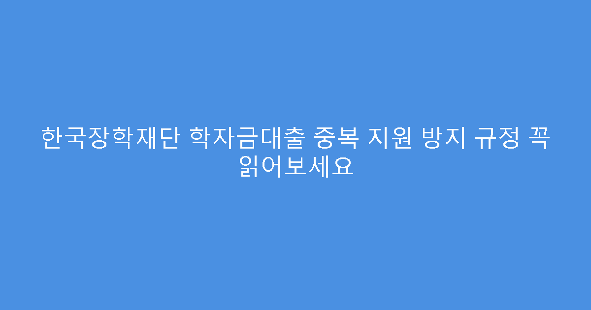 한국장학재단 학자금대출 중복 지원 방지 규정 꼭 읽어보세요