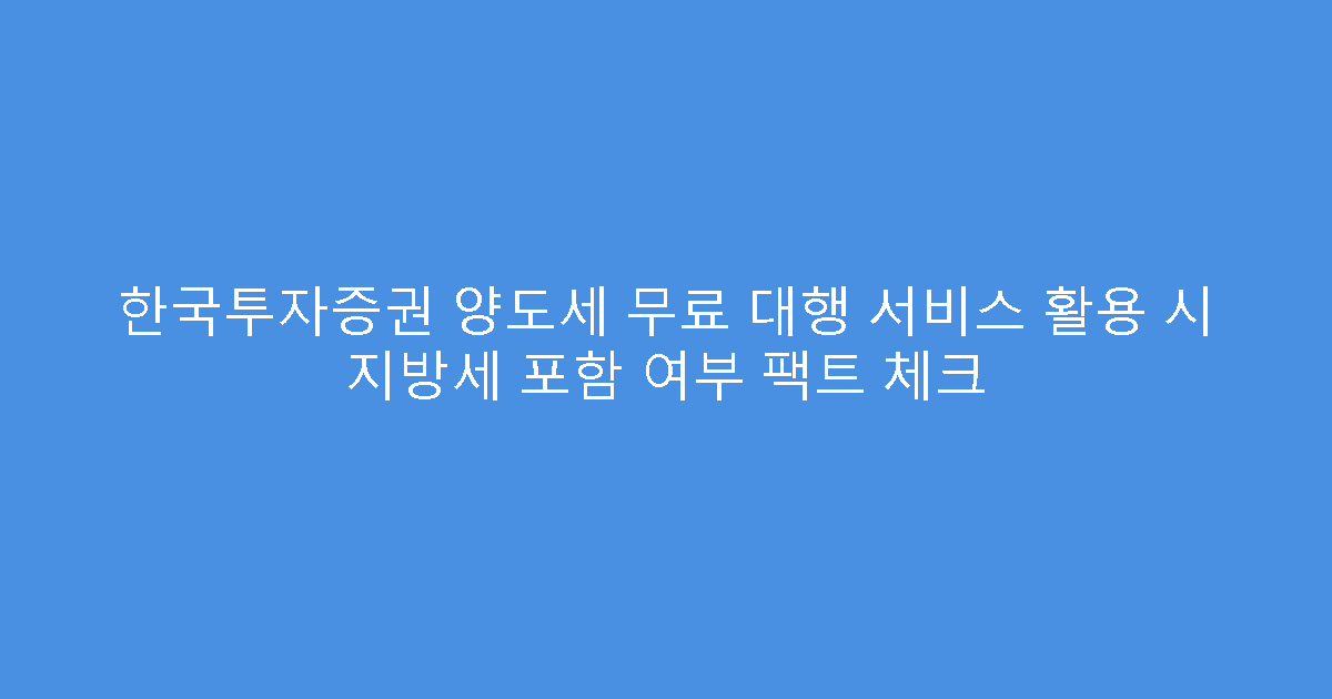 한국투자증권 양도세 무료 대행 서비스 활용 시 지방세 포함 여부 팩트 체크